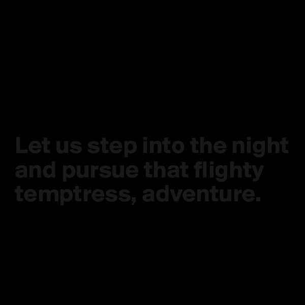 




Let us step into the night and pursue that flighty temptress, adventure.



