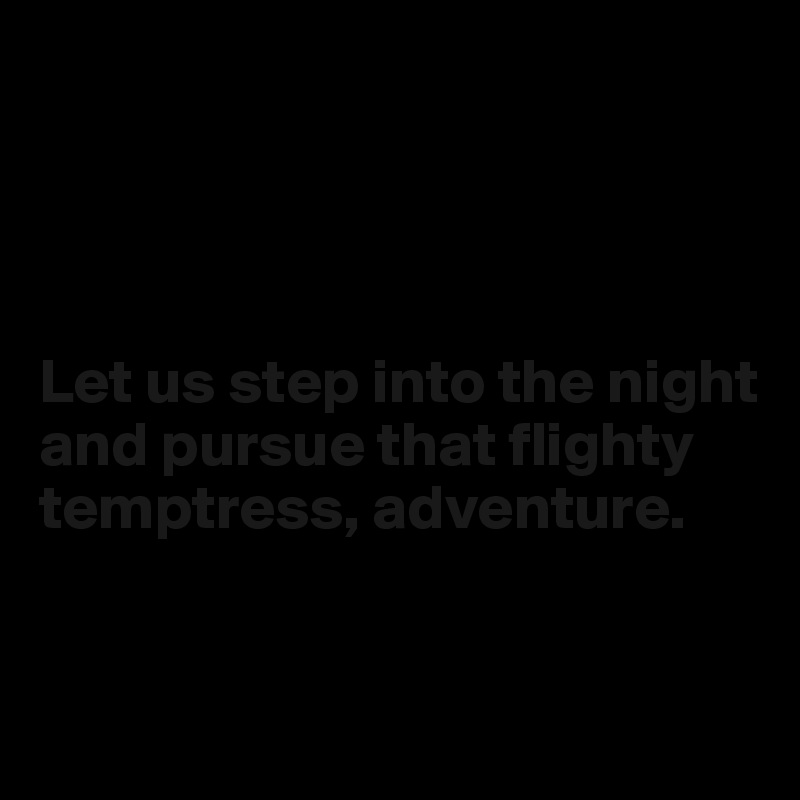 




Let us step into the night and pursue that flighty temptress, adventure.


