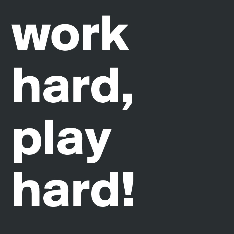 work hard, play hard!