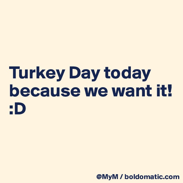 


Turkey Day today because we want it! :D 


