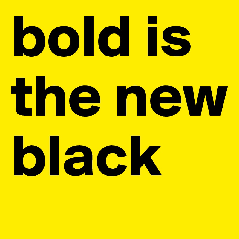 bold is the new black