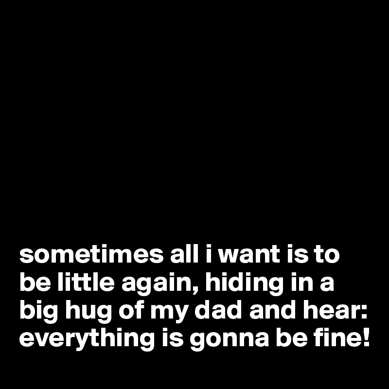 







sometimes all i want is to be little again, hiding in a big hug of my dad and hear: everything is gonna be fine!