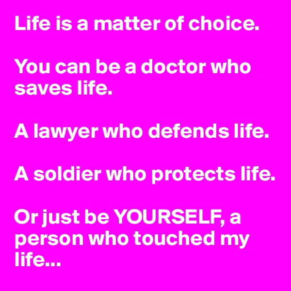 Life is a matter of choice.

You can be a doctor who saves life.

A lawyer who defends life.

A soldier who protects life.

Or just be YOURSELF, a person who touched my life...