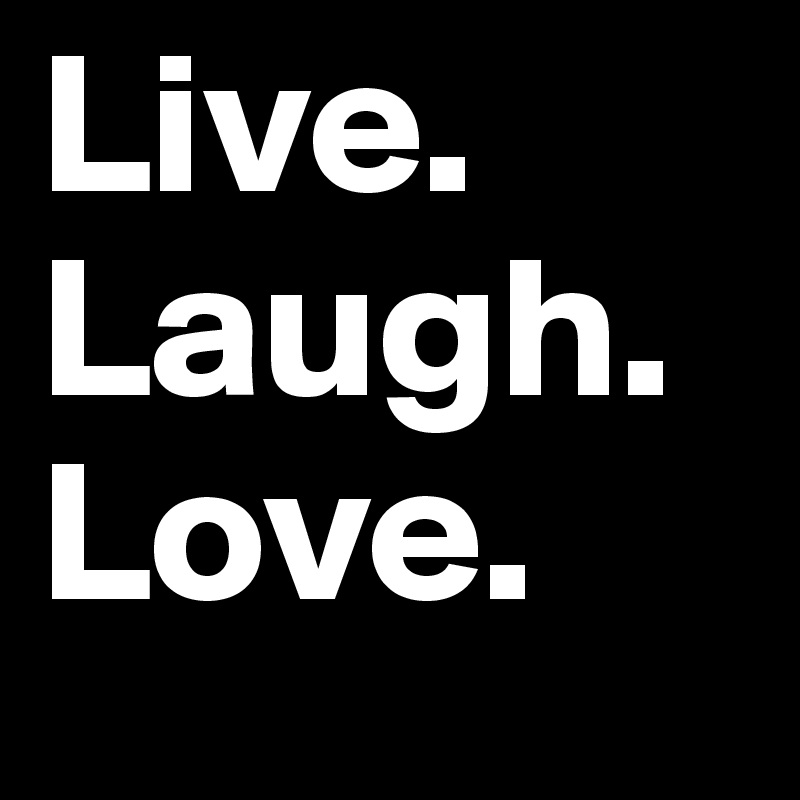 Live. 
Laugh. 
Love. 