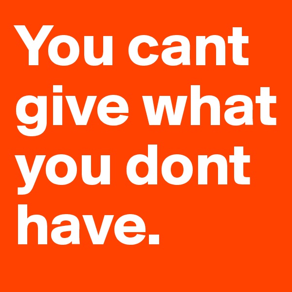 You cant give what you dont have. 