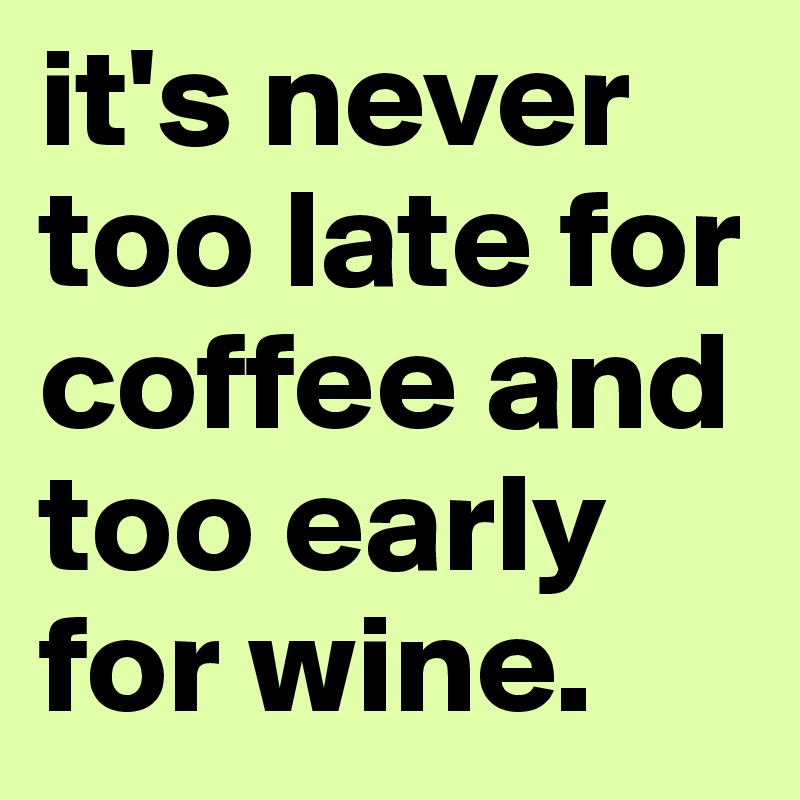 it's never too late for coffee and too early for wine. 