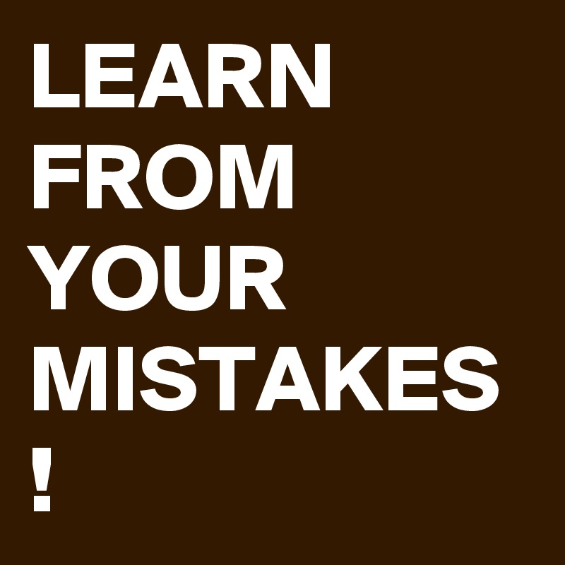 LEARN FROM YOUR MISTAKES !