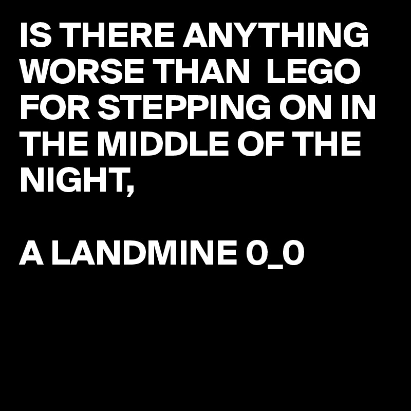 IS THERE ANYTHING
WORSE THAN  LEGO FOR STEPPING ON IN THE MIDDLE OF THE NIGHT,

A LANDMINE 0_0


