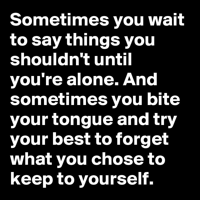 Sometimes you wait to say things you shouldn't until you're alone. And sometimes you bite your tongue and try your best to forget what you chose to keep to yourself.