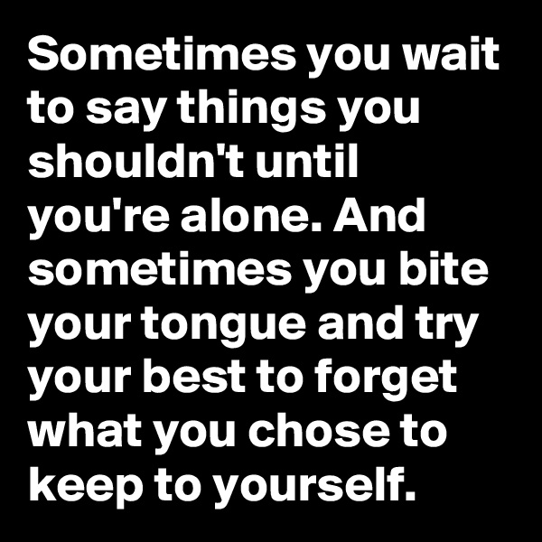 Sometimes you wait to say things you shouldn't until you're alone. And sometimes you bite your tongue and try your best to forget what you chose to keep to yourself.