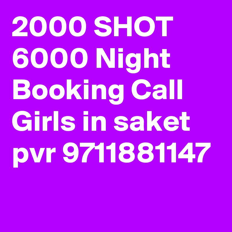 2000 SHOT 6000 Night Booking Call Girls in saket pvr 9711881147
