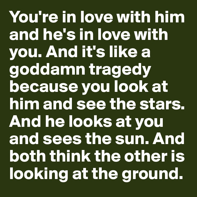 You're in love with him and he's in love with you. And it's like a goddamn tragedy because you look at him and see the stars. And he looks at you and sees the sun. And both think the other is looking at the ground.