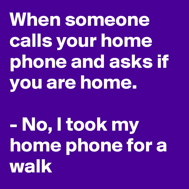 When someone calls your home phone and asks if you are home.

- No, I took my home phone for a walk