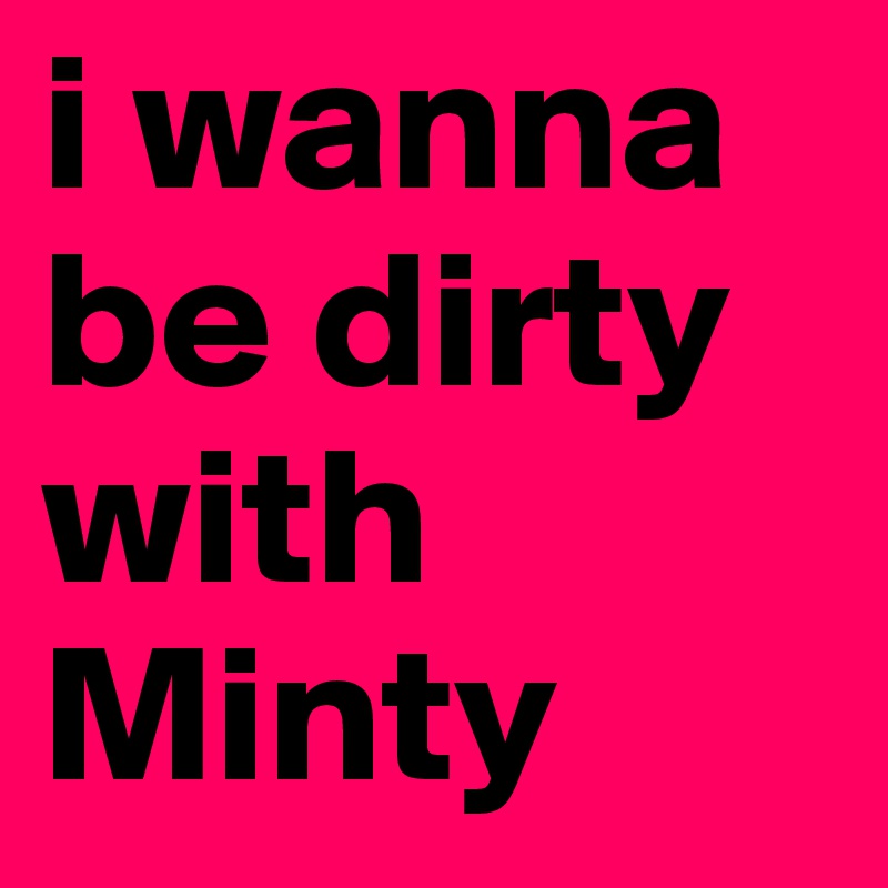 i wanna be dirty with Minty