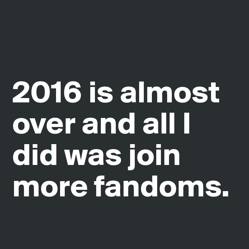 

2016 is almost over and all I did was join more fandoms. 
