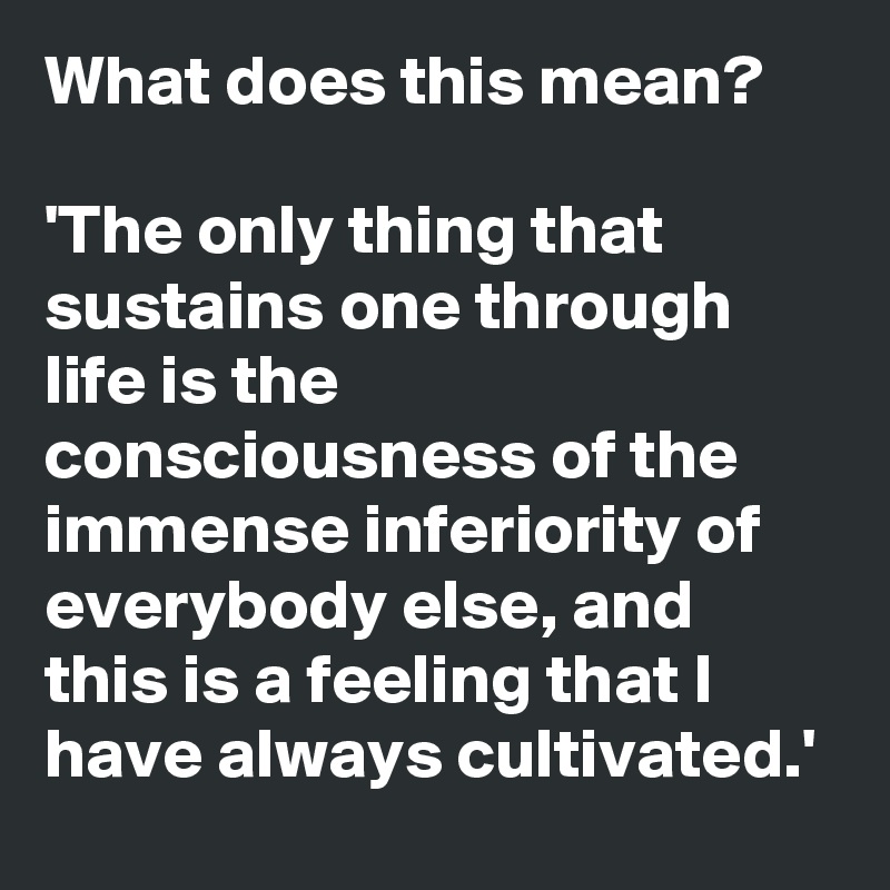 What does this mean?

'The only thing that sustains one through life is the consciousness of the immense inferiority of everybody else, and this is a feeling that I have always cultivated.'