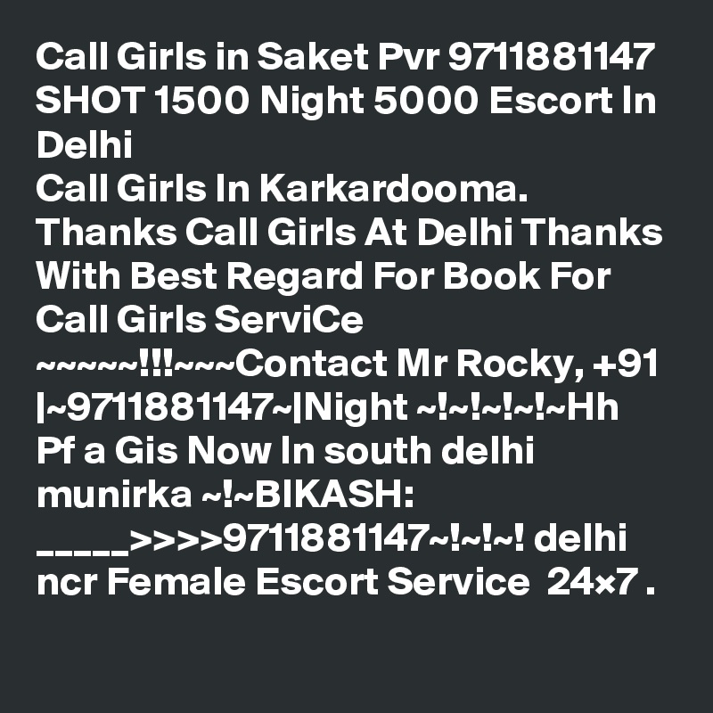 Call Girls in Saket Pvr 9711881147 SHOT 1500 Night 5000 Escort In Delhi
Call Girls In Karkardooma. Thanks Call Girls At Delhi Thanks With Best Regard For Book For Call Girls ServiCe ~~~~~!!!~~~Contact Mr Rocky, +91 |~9711881147~|Night ~!~!~!~!~Hh Pf a Gis Now In south delhi munirka ~!~BIKASH:    _____>>>>9711881147~!~!~! delhi ncr Female Escort Service  24×7 .
