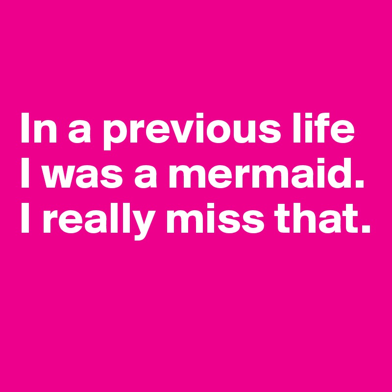 

In a previous life
I was a mermaid. I really miss that.


