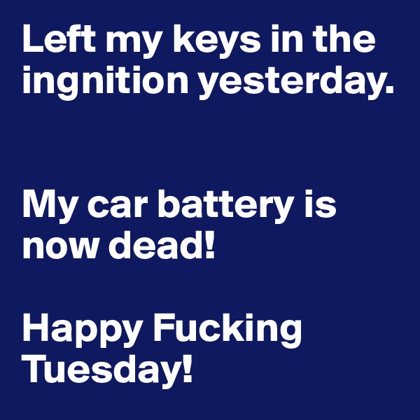Left my keys in the ingnition yesterday.


My car battery is now dead!

Happy Fucking Tuesday! 