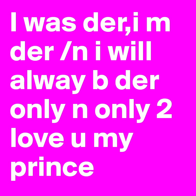 I was der,i m der /n i will alway b der only n only 2 love u my prince