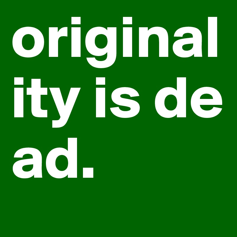 originality is de
ad. 