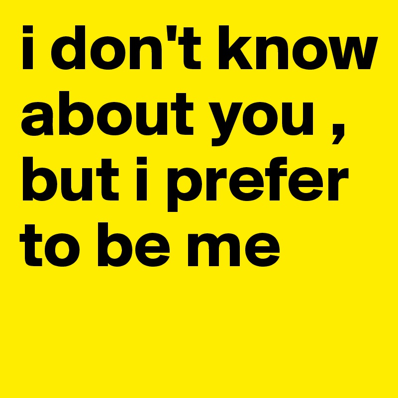 i don't know about you , but i prefer to be me
