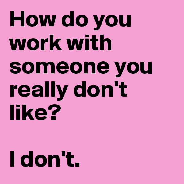 How do you work with someone you really don't like?

I don't.