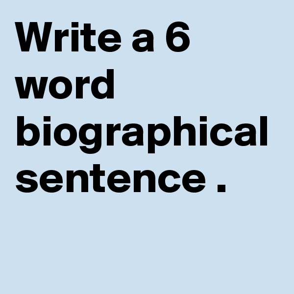 Write a 6 word biographical sentence .