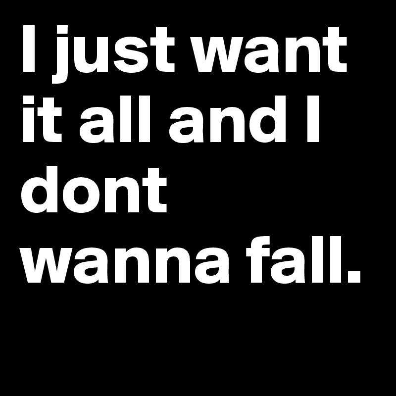 I just want it all and I dont wanna fall.	