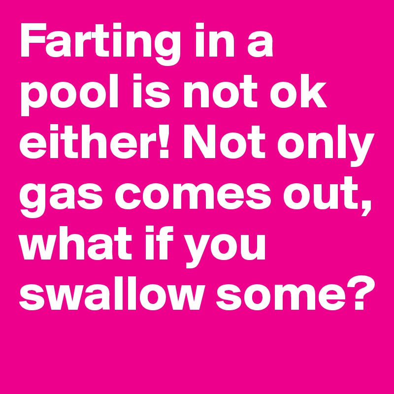 Farting in a pool is not ok either! Not only gas comes out, what if you swallow some?