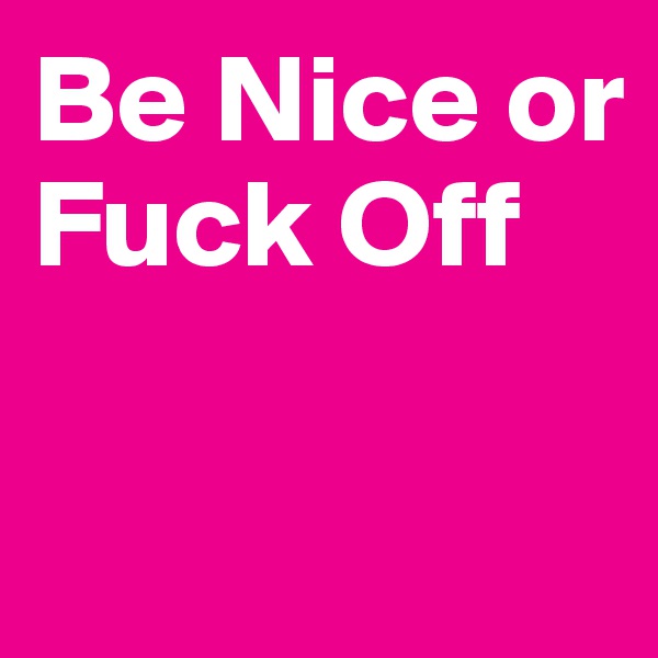 Be Nice or Fuck Off

