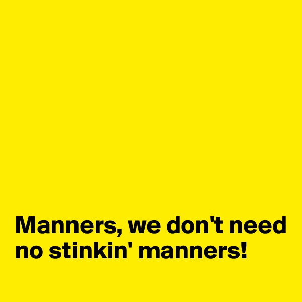 







Manners, we don't need no stinkin' manners!