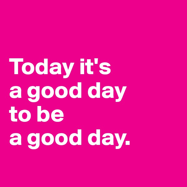 

Today it's 
a good day 
to be 
a good day.
