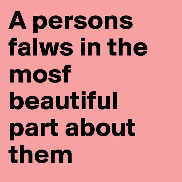 A persons falws in the mosf beautiful part about them