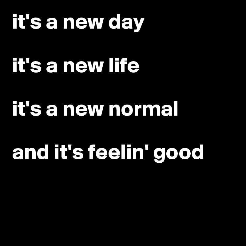it's a new day

it's a new life

it's a new normal

and it's feelin' good



