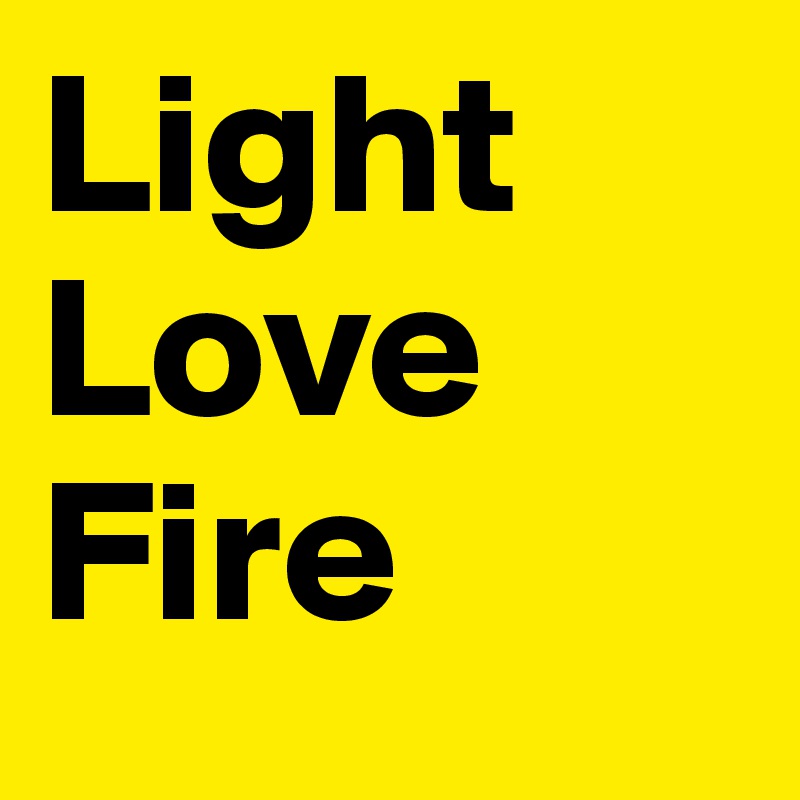 Light
Love
Fire