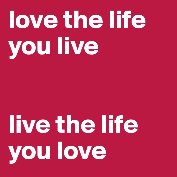 love the life you live 
          

live the life you love