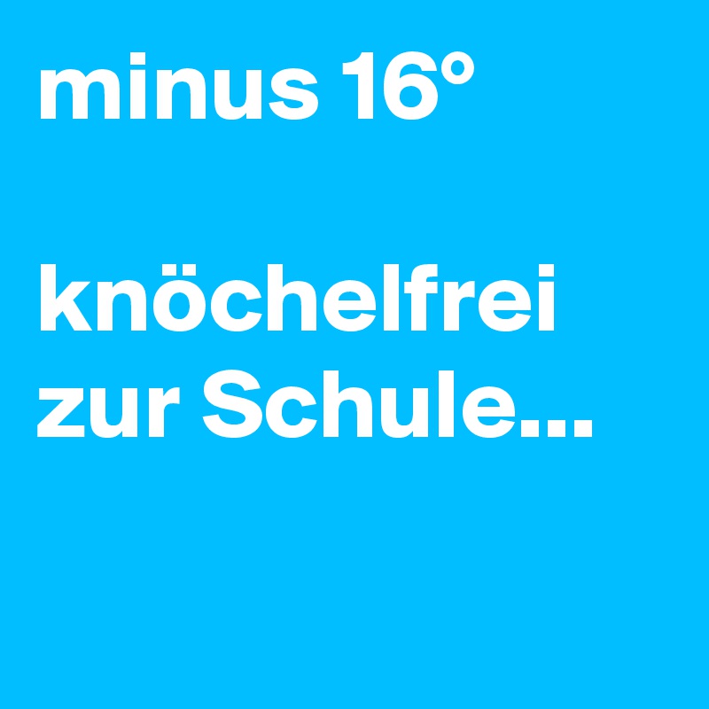 minus 16°

knöchelfrei
zur Schule...

