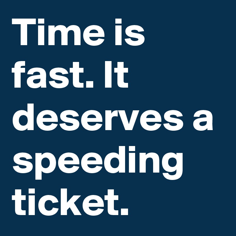 Time is fast. It deserves a speeding ticket.