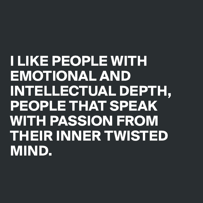 


I LIKE PEOPLE WITH EMOTIONAL AND INTELLECTUAL DEPTH, PEOPLE THAT SPEAK WITH PASSION FROM THEIR INNER TWISTED MIND. 

