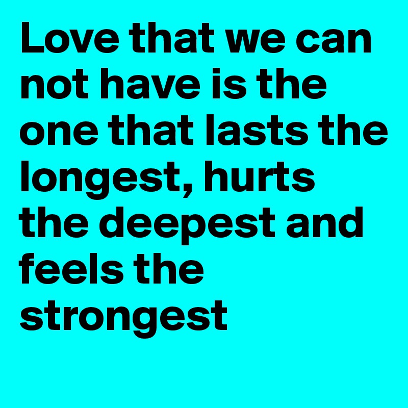 Love that we can not have is the one that lasts the longest, hurts the deepest and feels the strongest