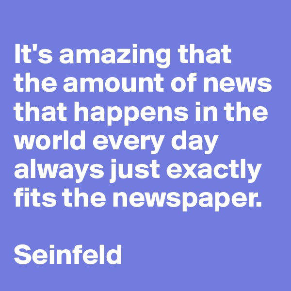 
It's amazing that the amount of news that happens in the world every day always just exactly fits the newspaper.

Seinfeld