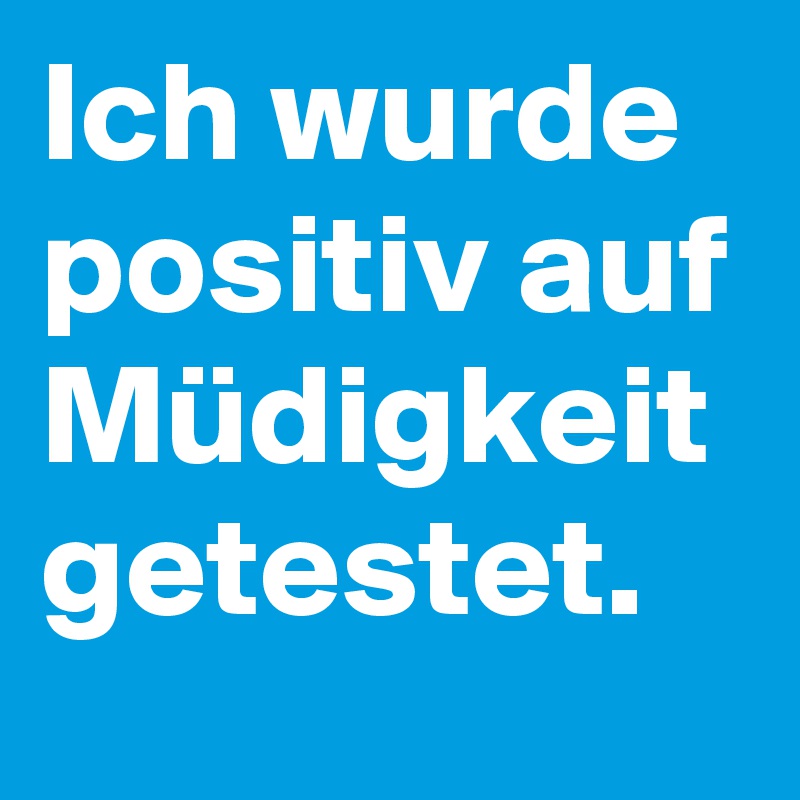 Ich wurde positiv auf Müdigkeit getestet.