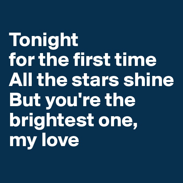 
Tonight 
for the first time
All the stars shine
But you're the brightest one, 
my love
