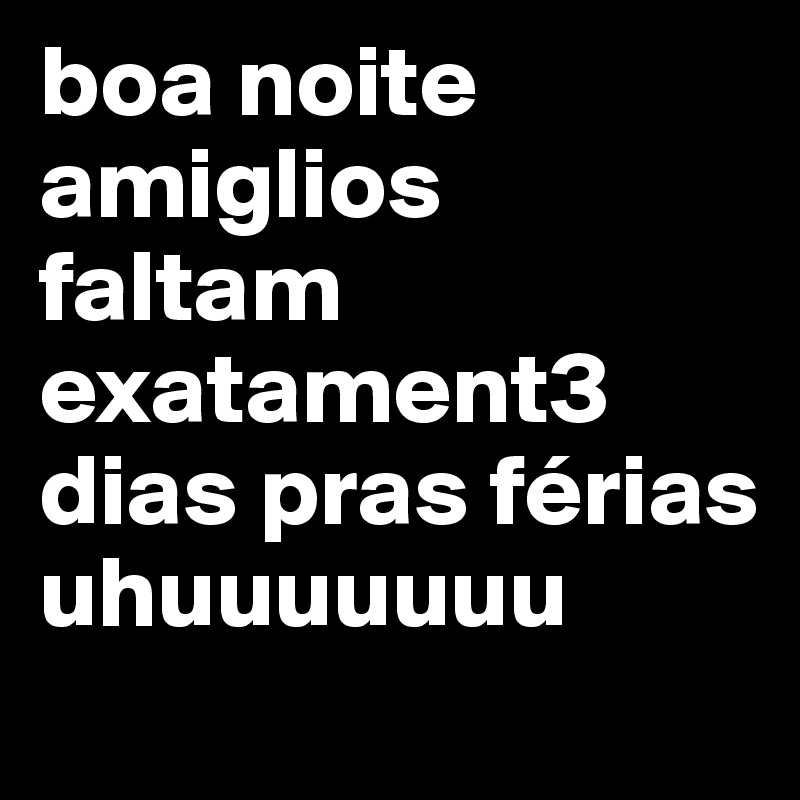 boa noite amiglios faltam exatament3 dias pras férias uhuuuuuuu  