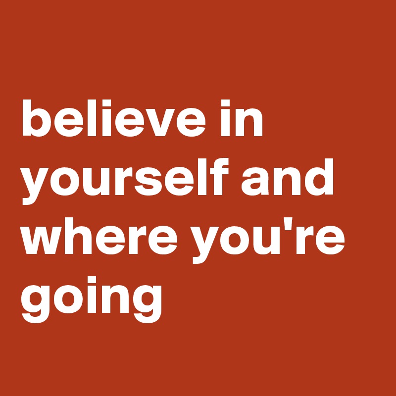 
believe in yourself and where you're going
