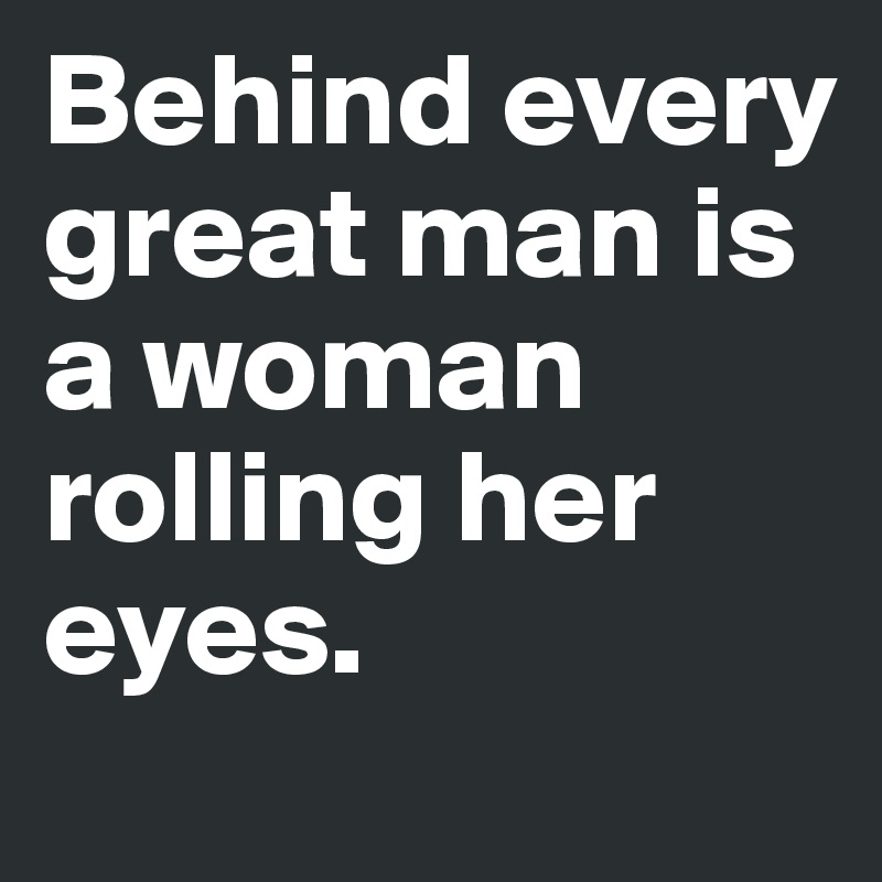 Behind every great man is a woman rolling her eyes. - Post by a.weird ...