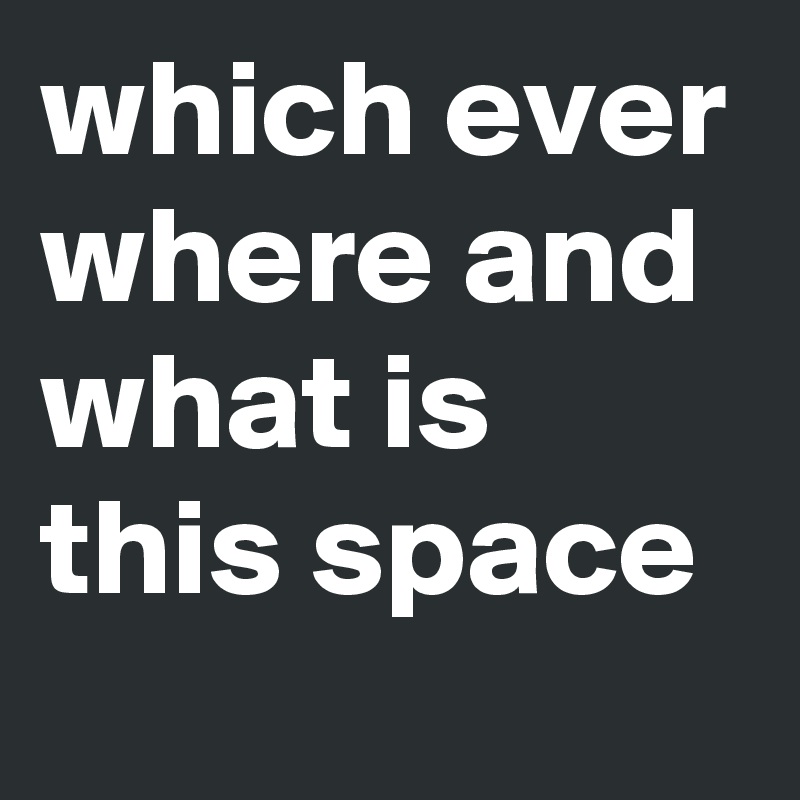 which ever where and what is this space