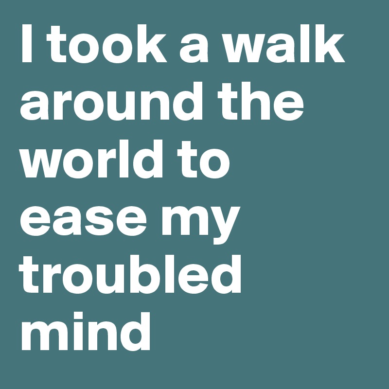 I took a walk around the world to ease my troubled mind