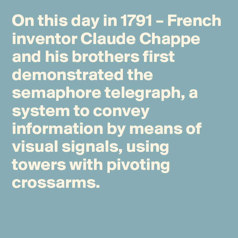 On this day in 1791 – French inventor Claude Chappe and his brothers first demonstrated the semaphore telegraph, a system to convey information by means of visual signals, using towers with pivoting crossarms.